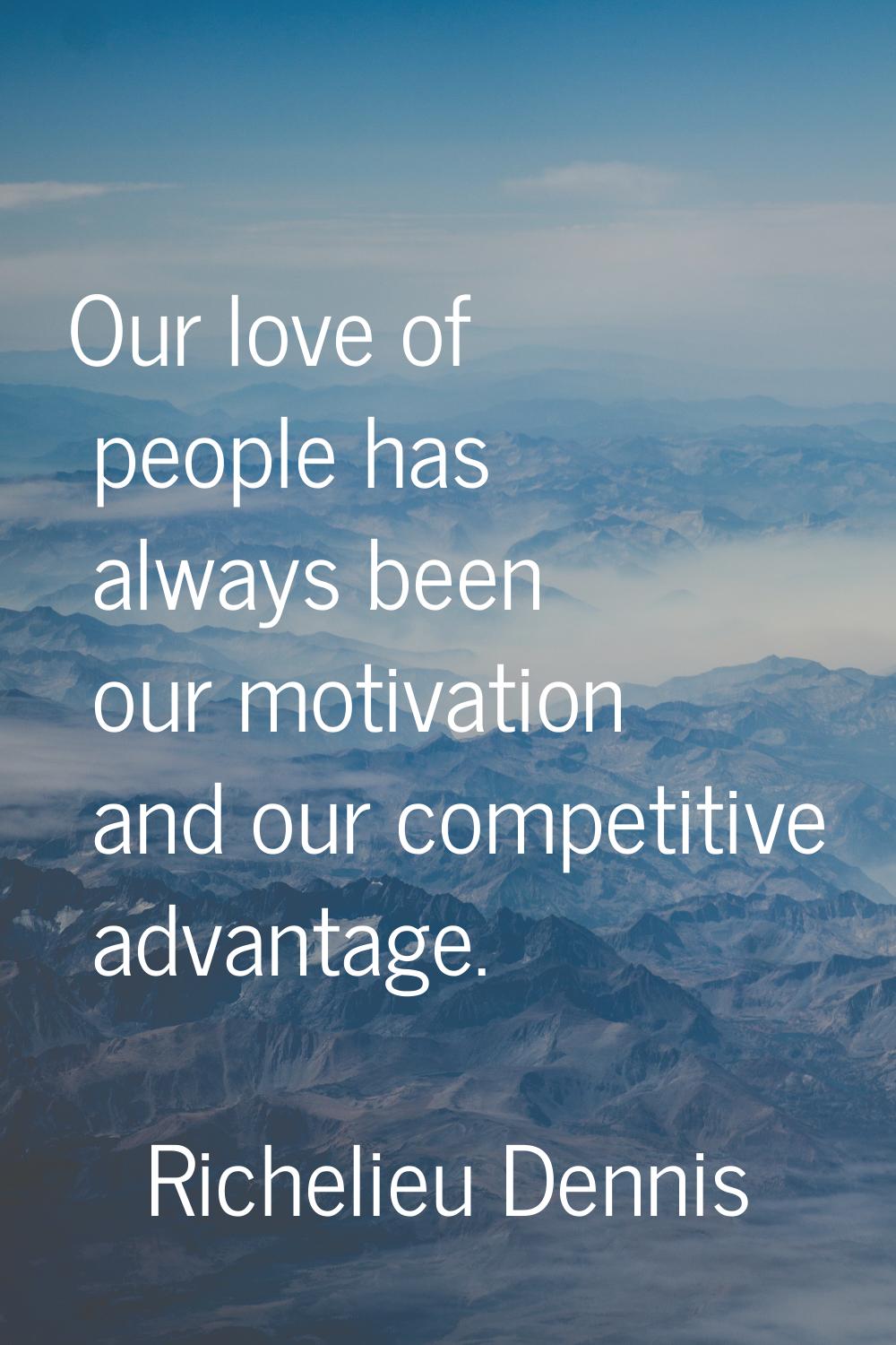 Our love of people has always been our motivation and our competitive advantage.