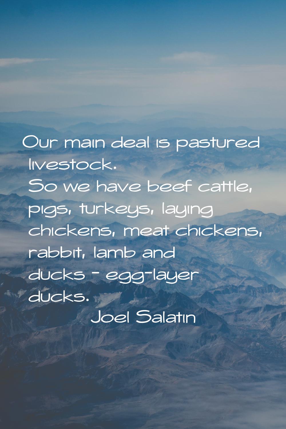Our main deal is pastured livestock. So we have beef cattle, pigs, turkeys, laying chickens, meat c
