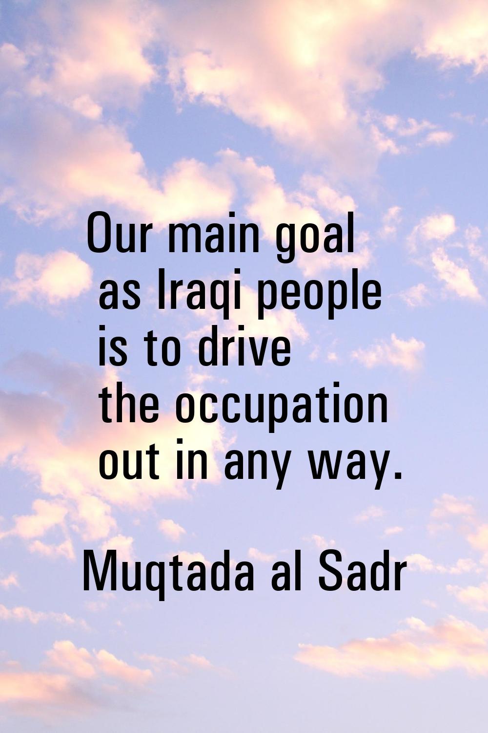 Our main goal as Iraqi people is to drive the occupation out in any way.