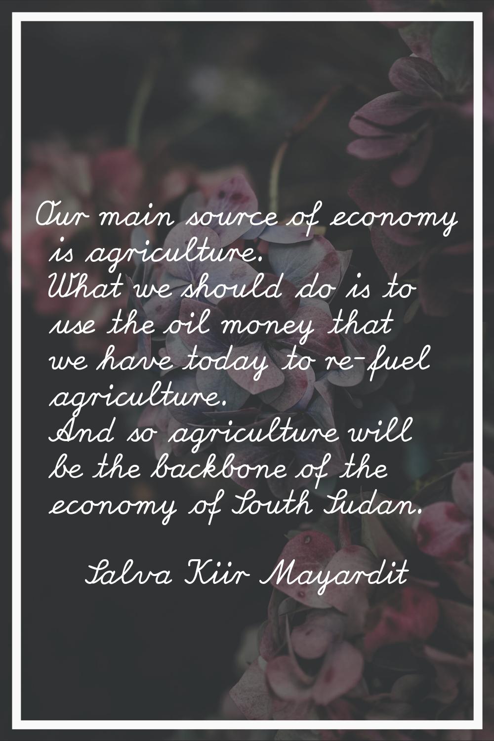 Our main source of economy is agriculture. What we should do is to use the oil money that we have t