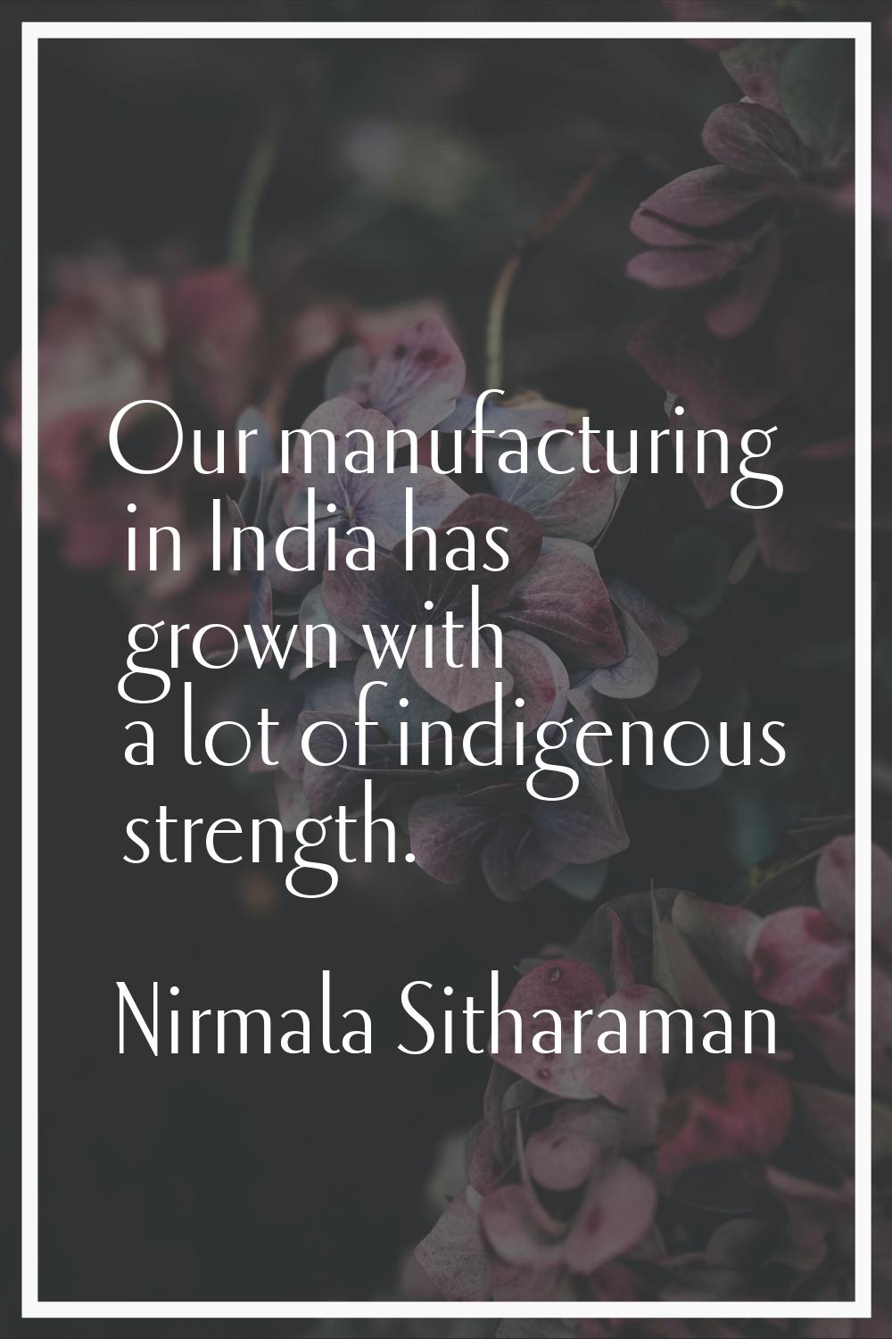 Our manufacturing in India has grown with a lot of indigenous strength.