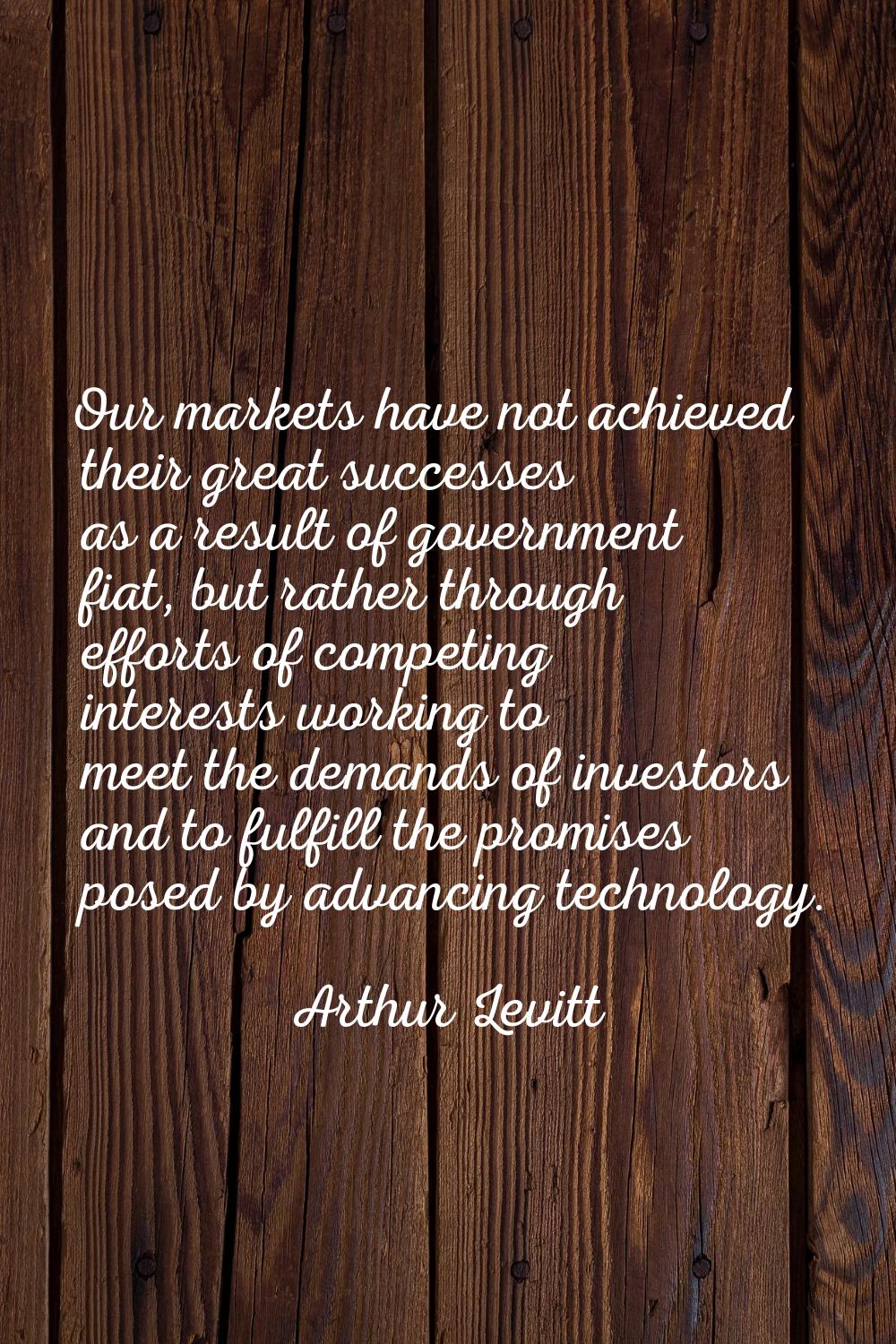 Our markets have not achieved their great successes as a result of government fiat, but rather thro