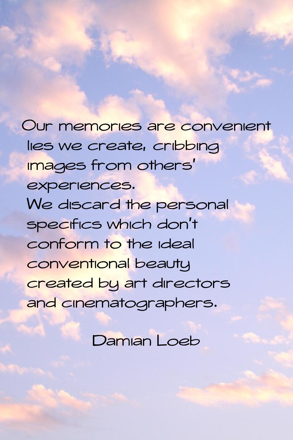 Our memories are convenient lies we create, cribbing images from others' experiences. We discard th