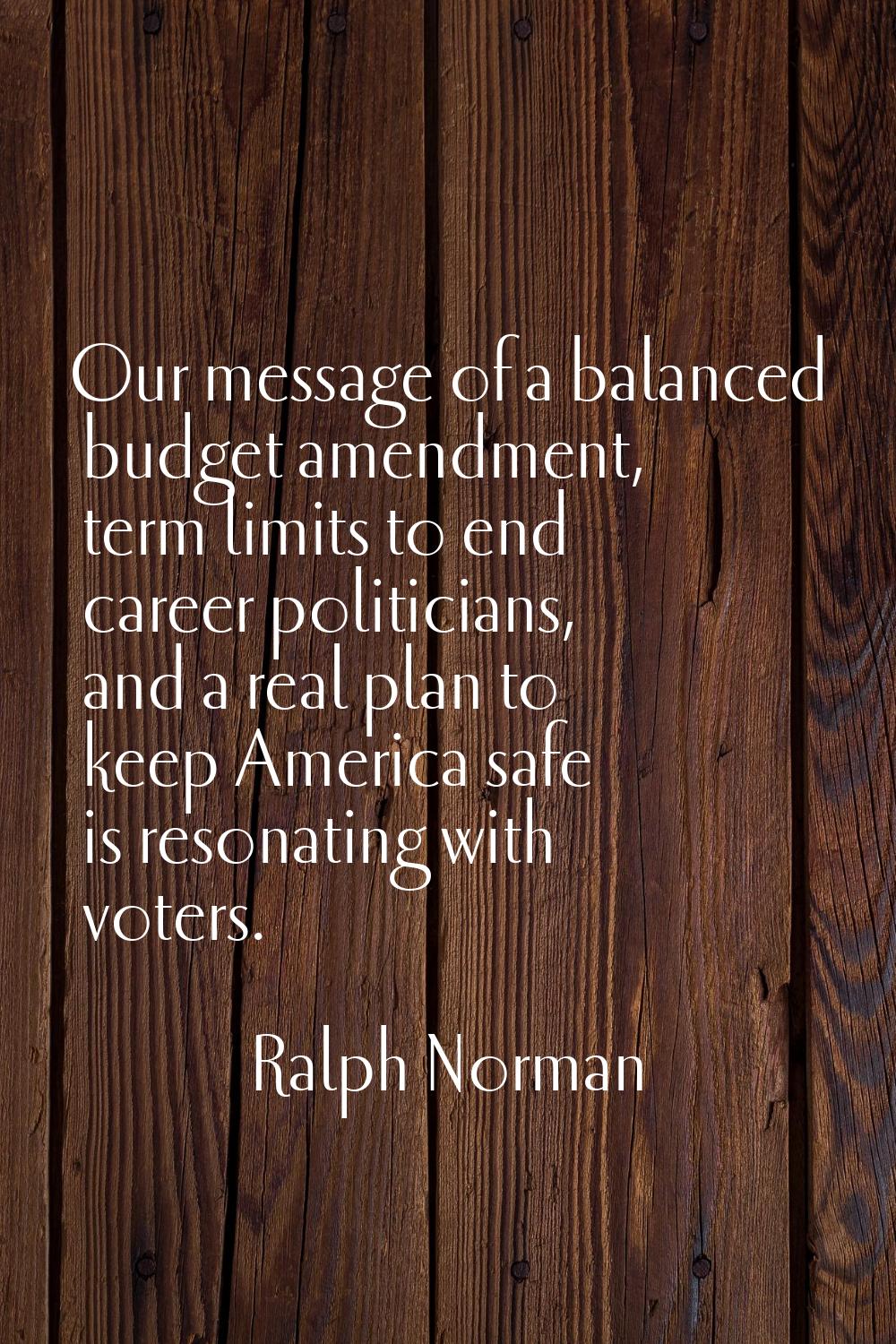 Our message of a balanced budget amendment, term limits to end career politicians, and a real plan 