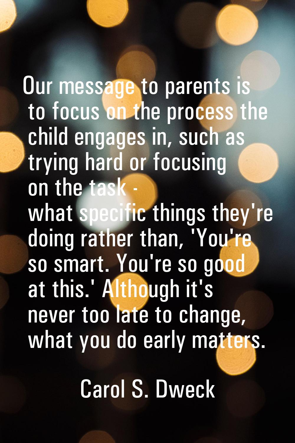 Our message to parents is to focus on the process the child engages in, such as trying hard or focu
