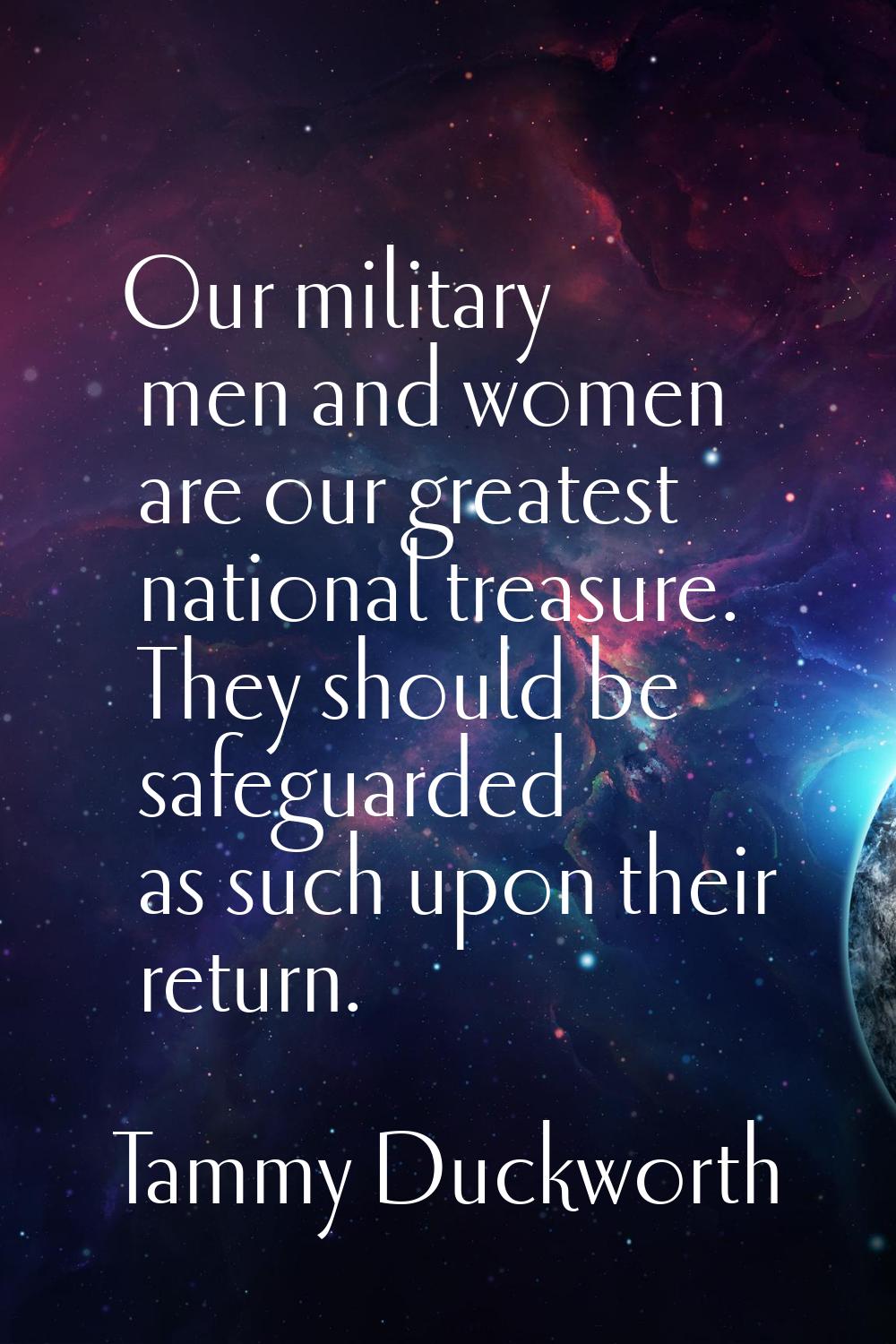 Our military men and women are our greatest national treasure. They should be safeguarded as such u