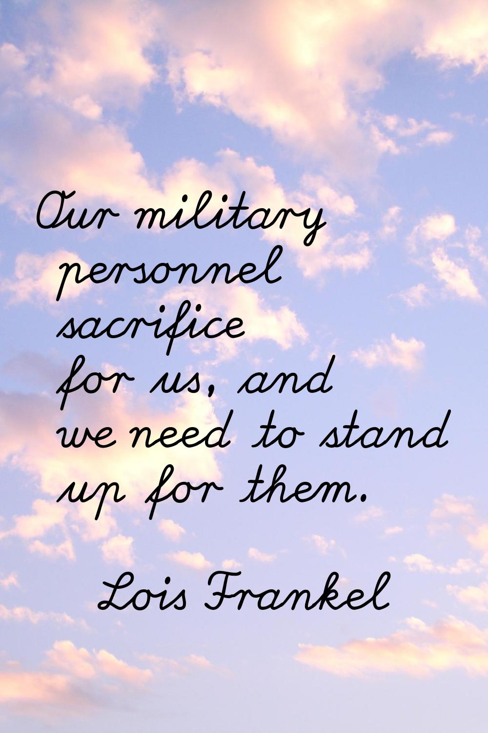 Our military personnel sacrifice for us, and we need to stand up for them.