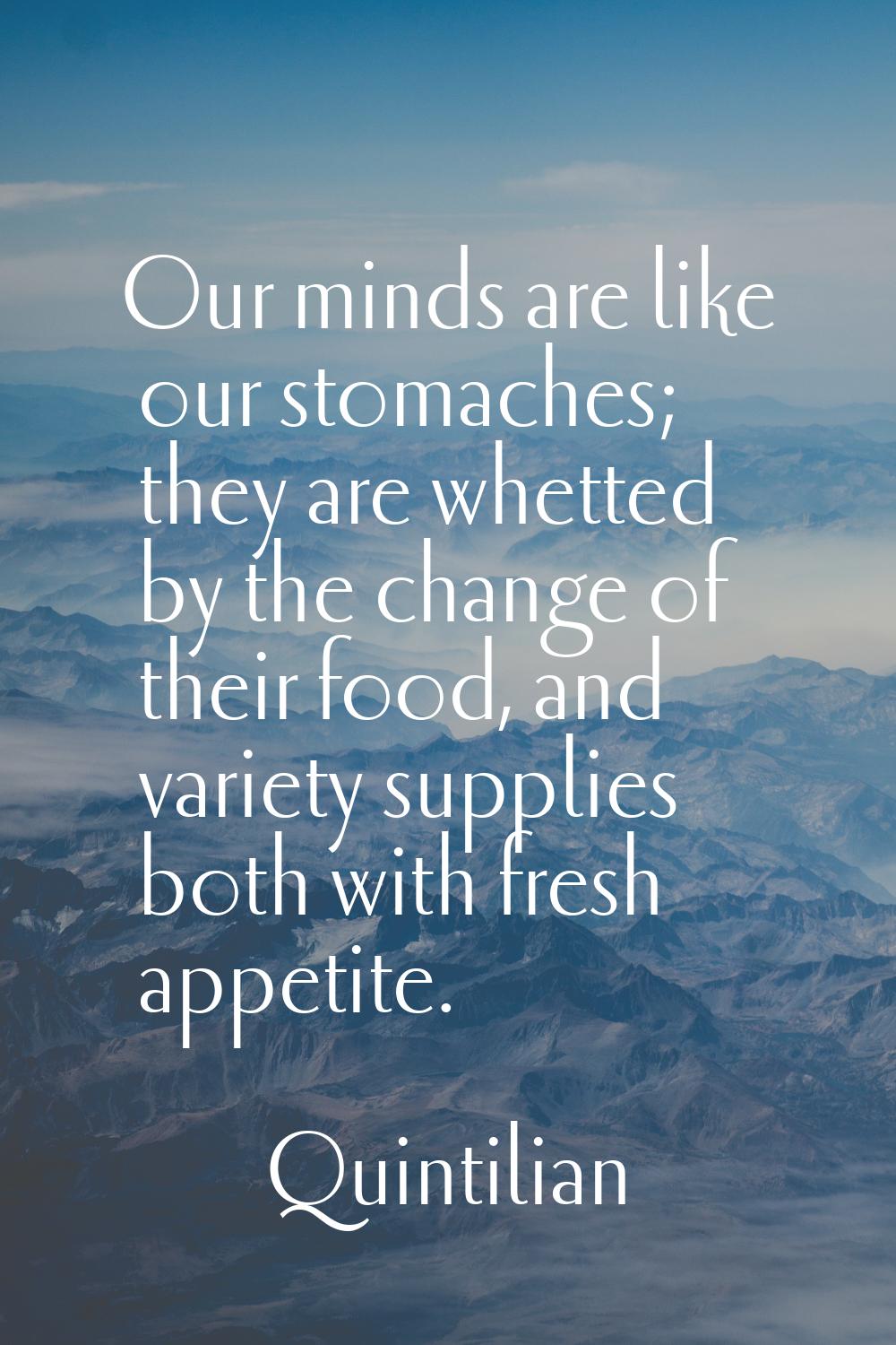 Our minds are like our stomaches; they are whetted by the change of their food, and variety supplie