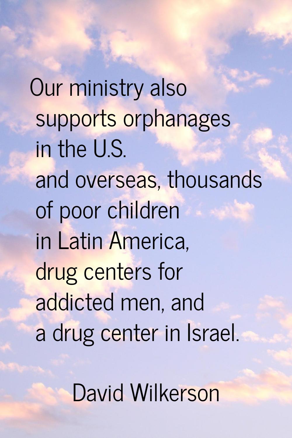 Our ministry also supports orphanages in the U.S. and overseas, thousands of poor children in Latin