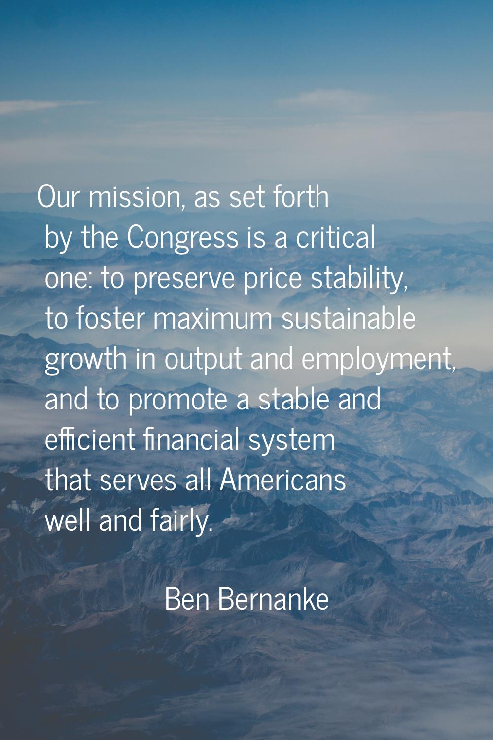 Our mission, as set forth by the Congress is a critical one: to preserve price stability, to foster