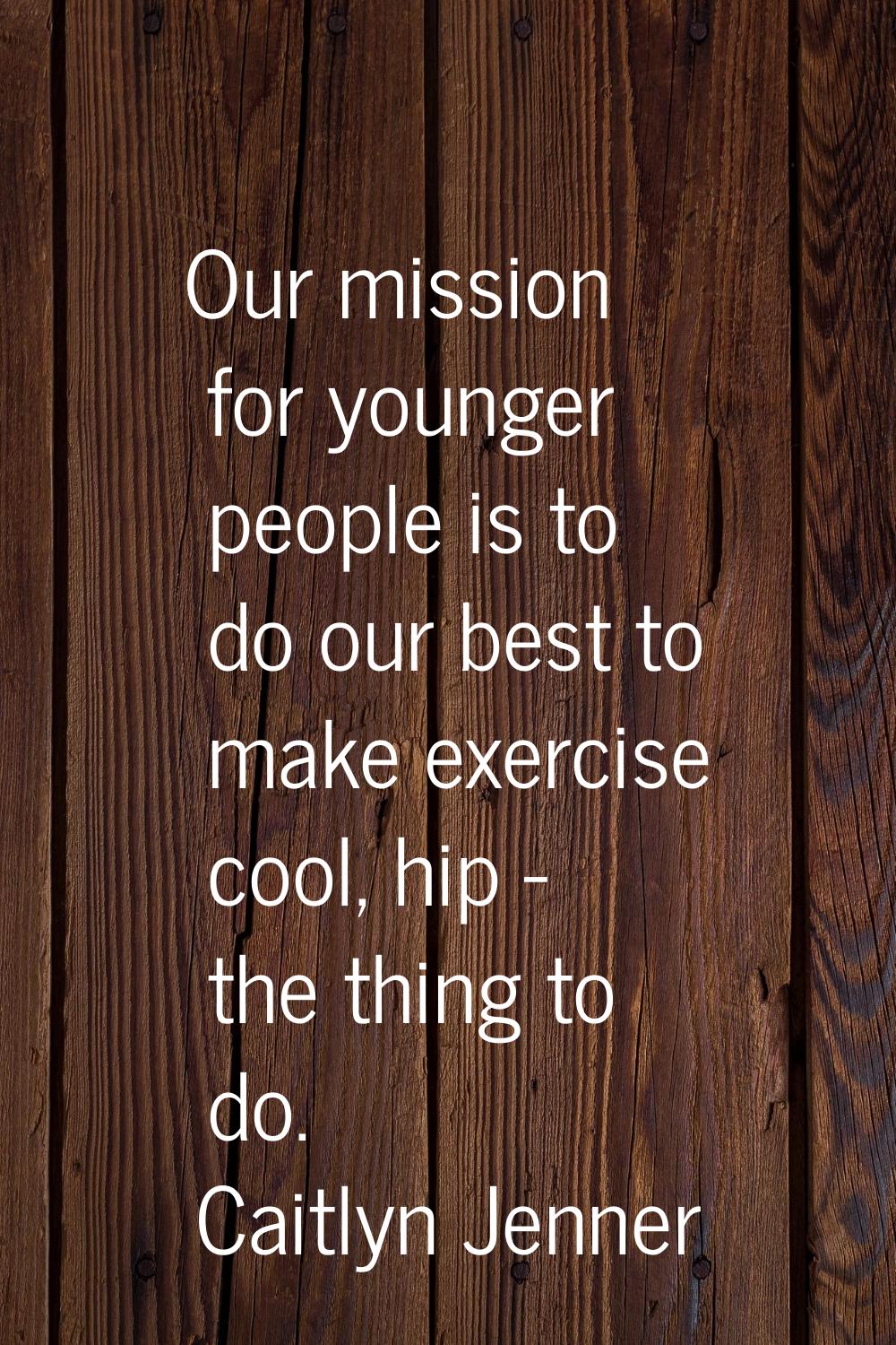 Our mission for younger people is to do our best to make exercise cool, hip - the thing to do.