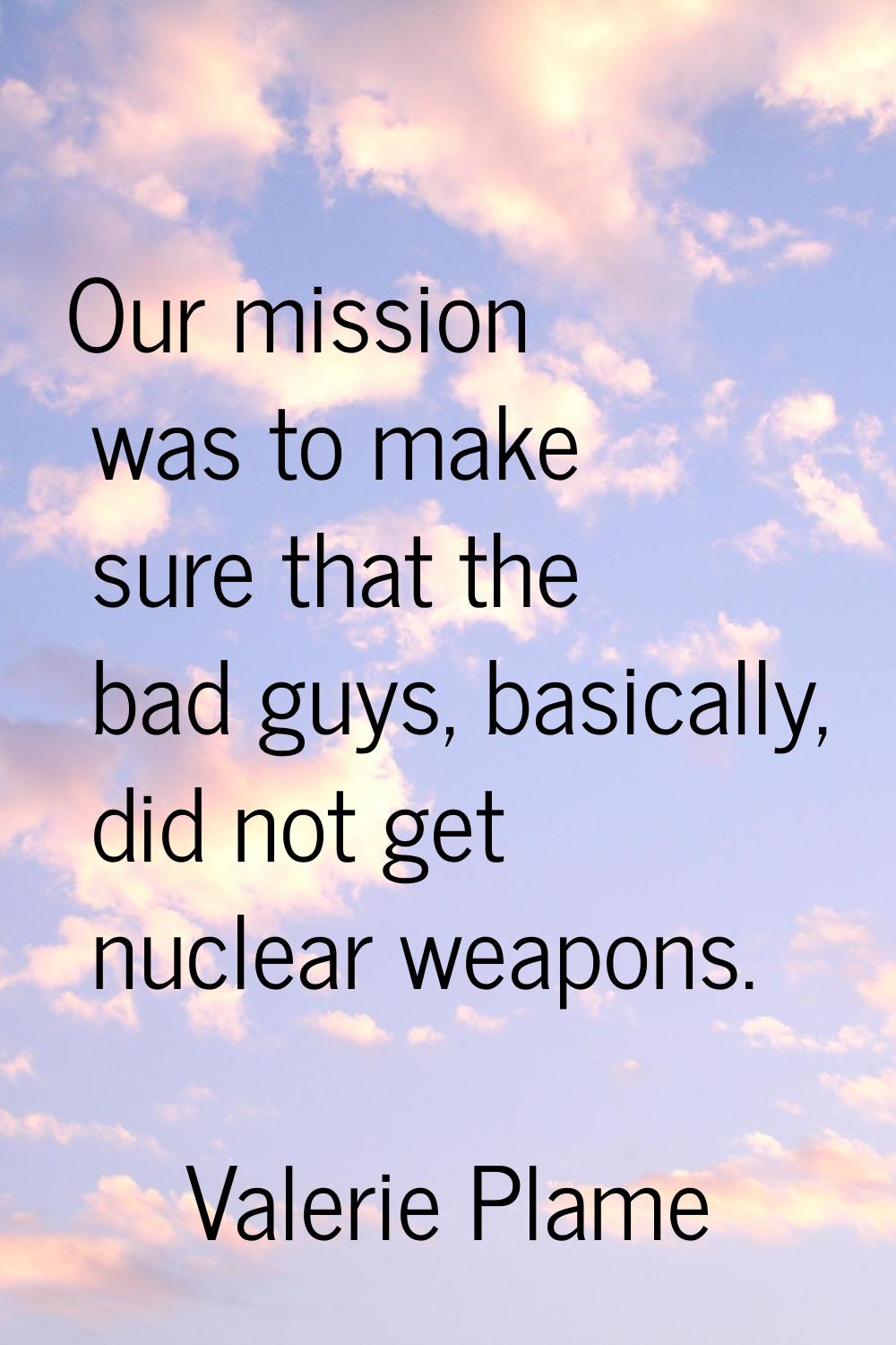 Our mission was to make sure that the bad guys, basically, did not get nuclear weapons.