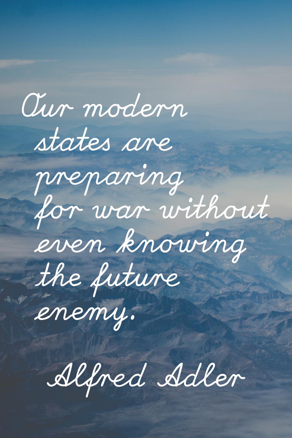 Our modern states are preparing for war without even knowing the future enemy.