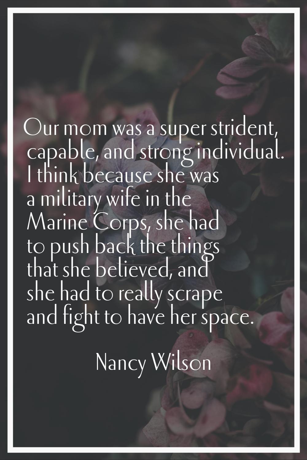Our mom was a super strident, capable, and strong individual. I think because she was a military wi