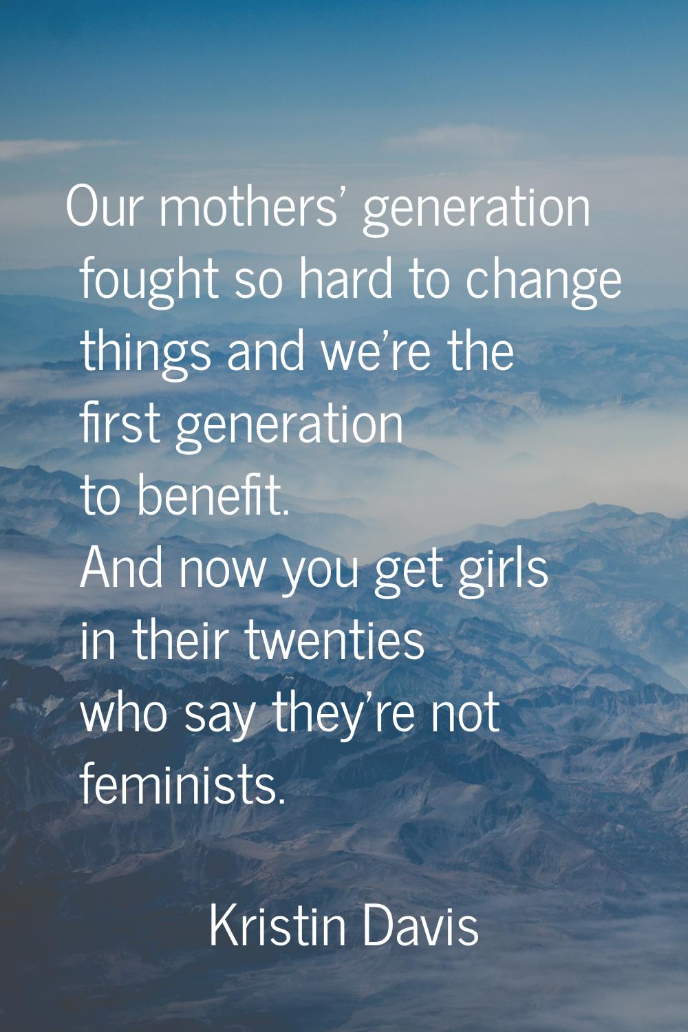 Our mothers' generation fought so hard to change things and we're the first generation to benefit. 