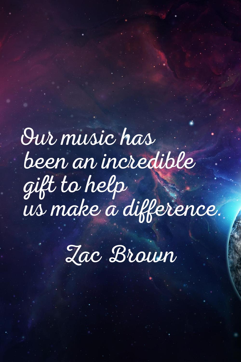 Our music has been an incredible gift to help us make a difference.