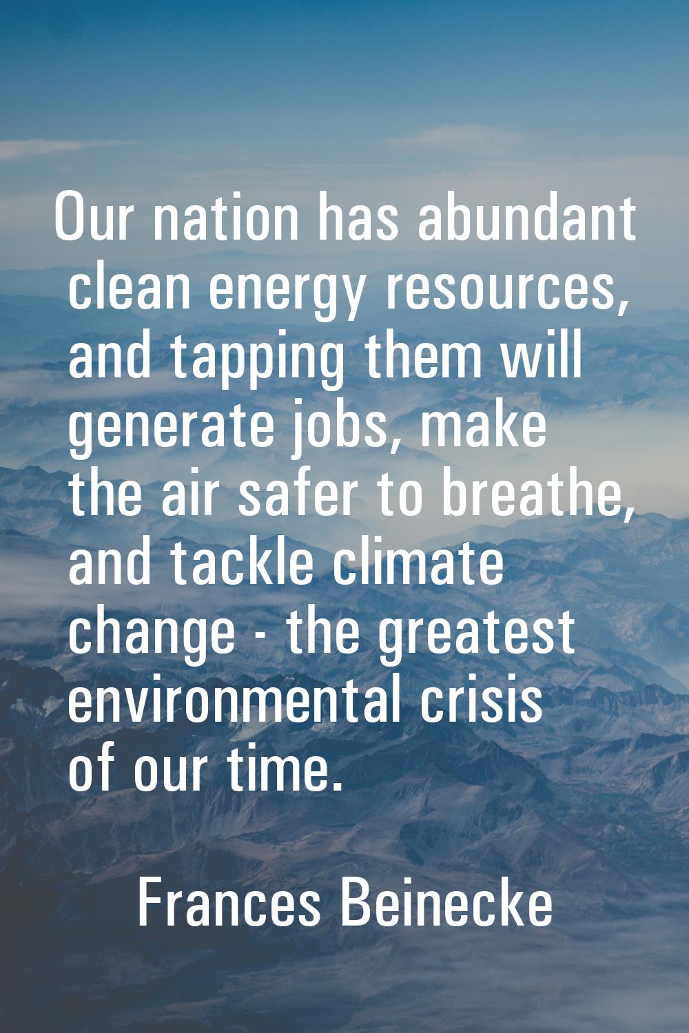 Our nation has abundant clean energy resources, and tapping them will generate jobs, make the air s