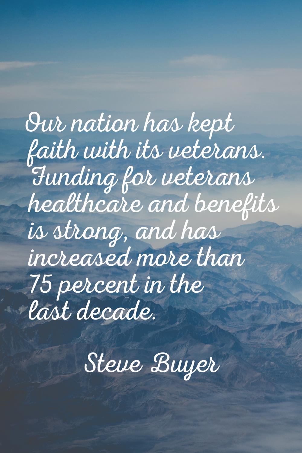 Our nation has kept faith with its veterans. Funding for veterans healthcare and benefits is strong