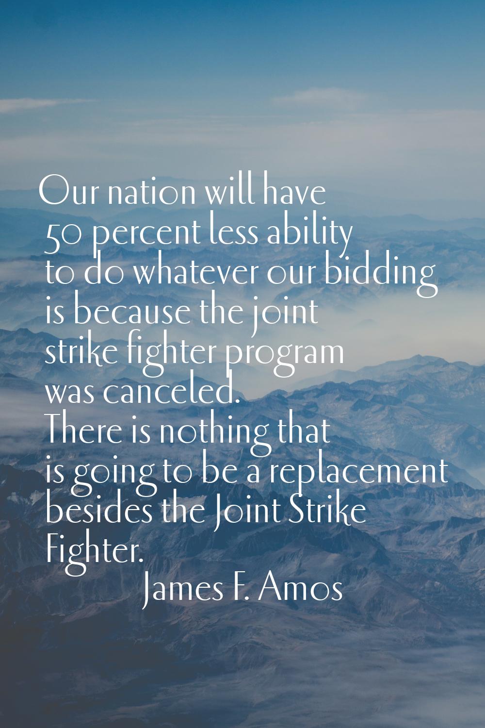 Our nation will have 50 percent less ability to do whatever our bidding is because the joint strike