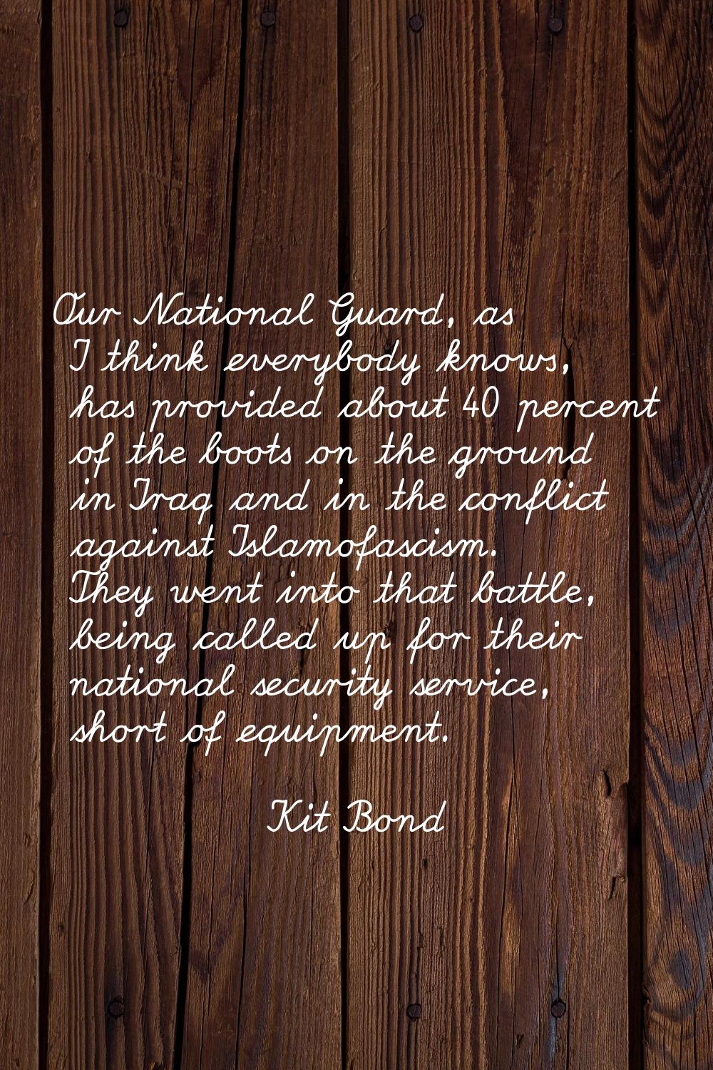 Our National Guard, as I think everybody knows, has provided about 40 percent of the boots on the g