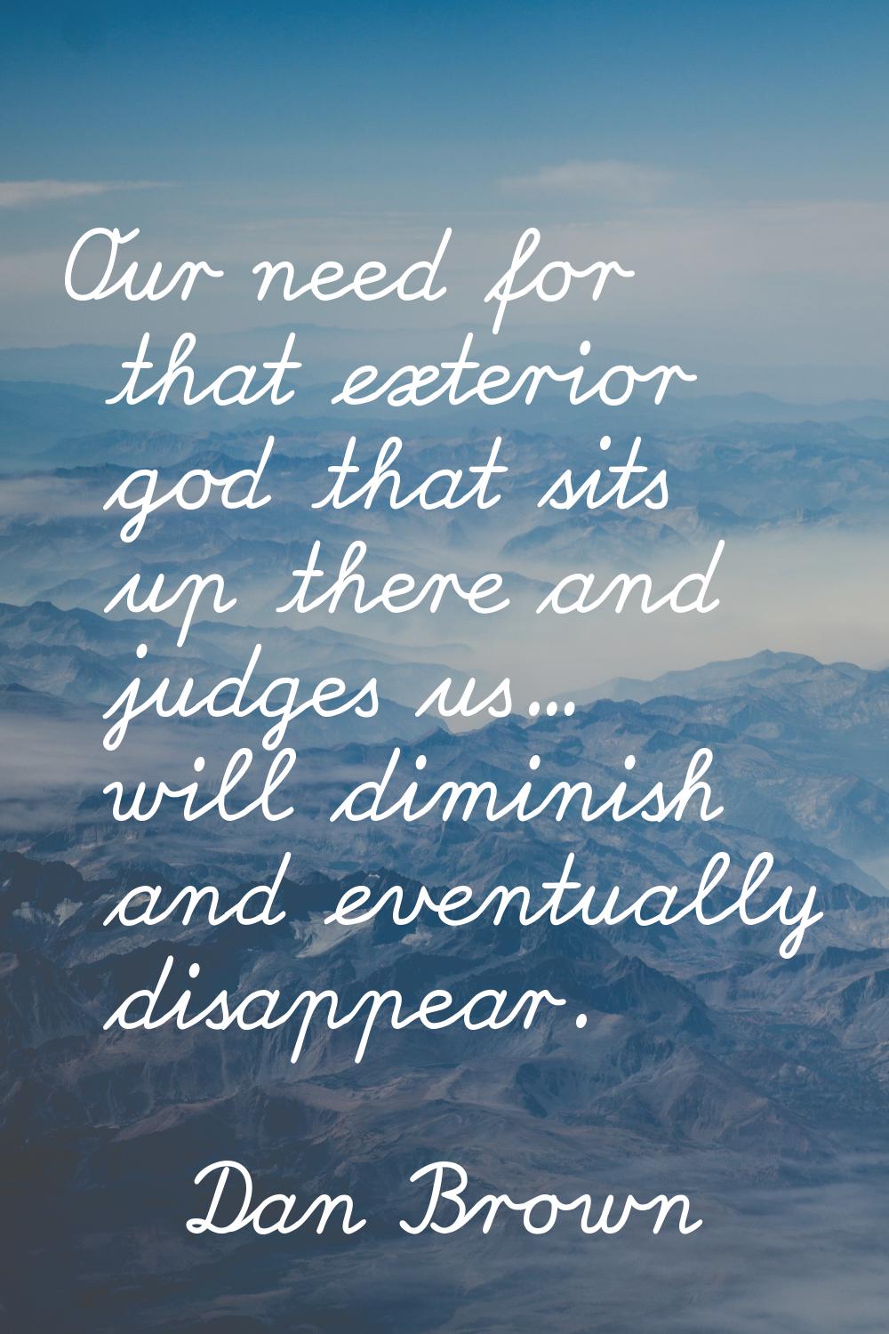 Our need for that exterior god that sits up there and judges us... will diminish and eventually dis