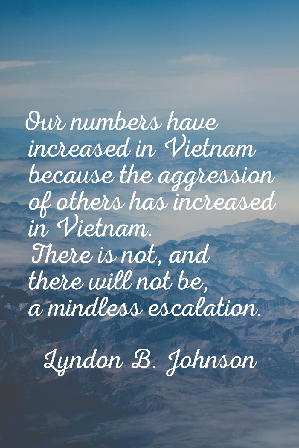 Our numbers have increased in Vietnam because the aggression of others has increased in Vietnam. Th