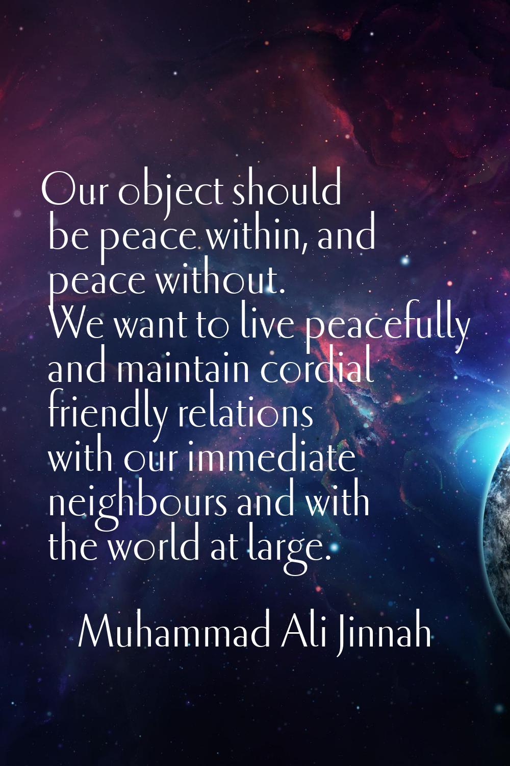 Our object should be peace within, and peace without. We want to live peacefully and maintain cordi