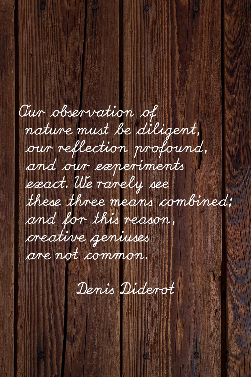 Our observation of nature must be diligent, our reflection profound, and our experiments exact. We 