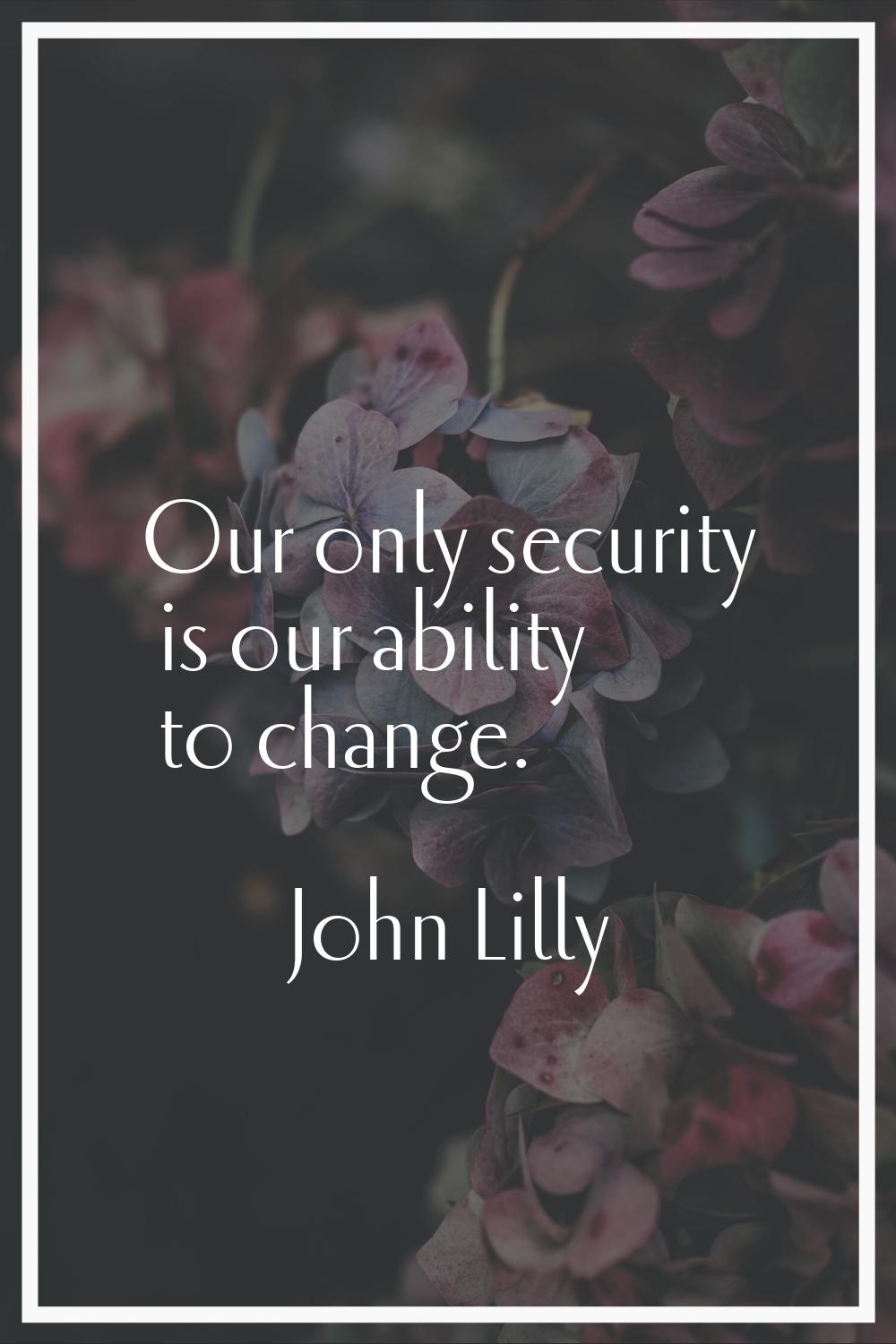 Our only security is our ability to change.
