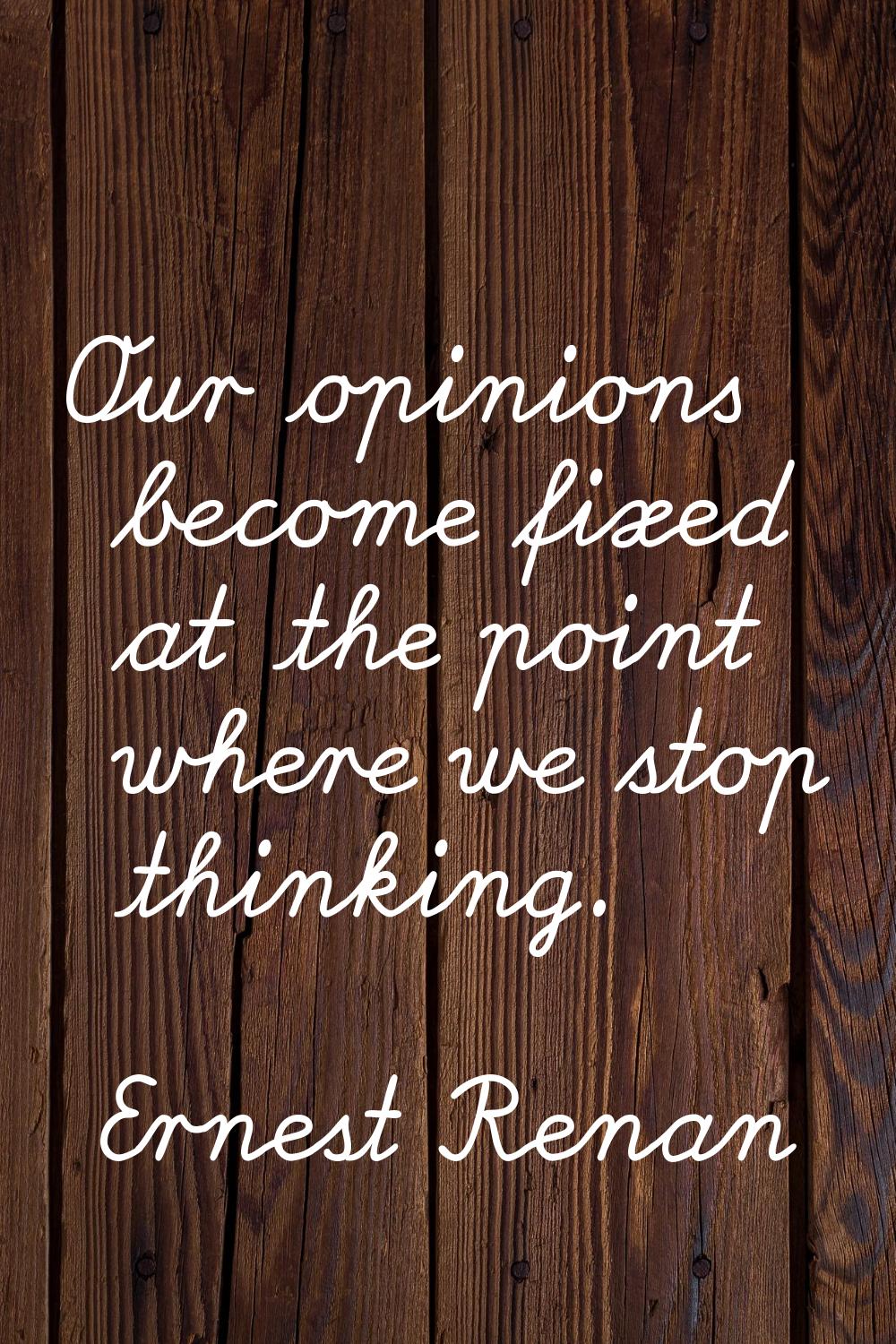 Our opinions become fixed at the point where we stop thinking.