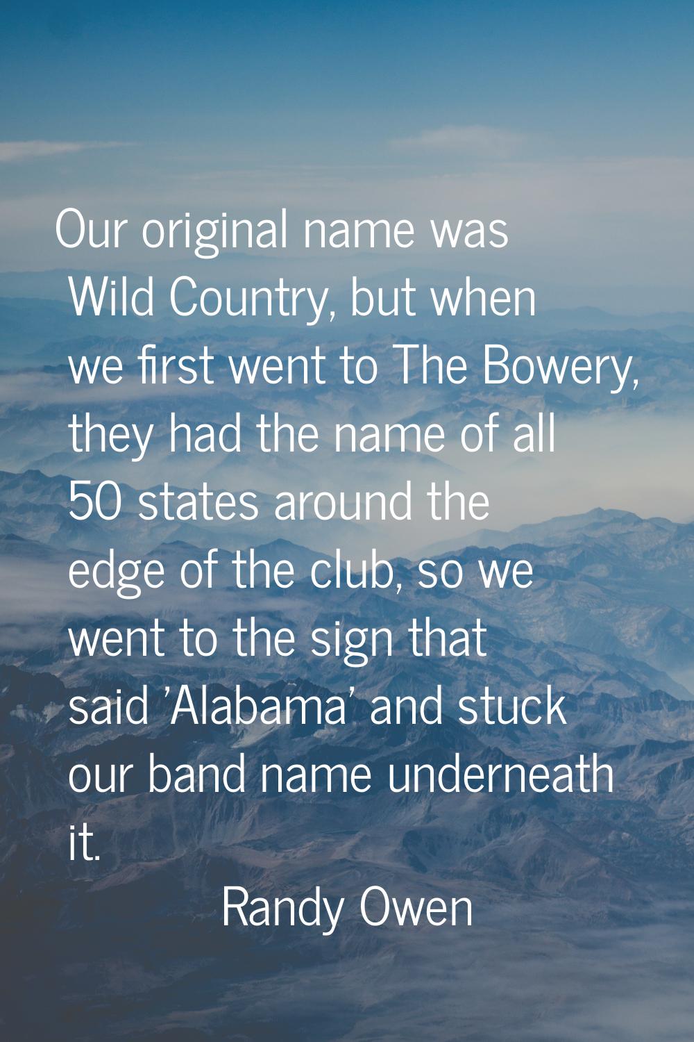 Our original name was Wild Country, but when we first went to The Bowery, they had the name of all 