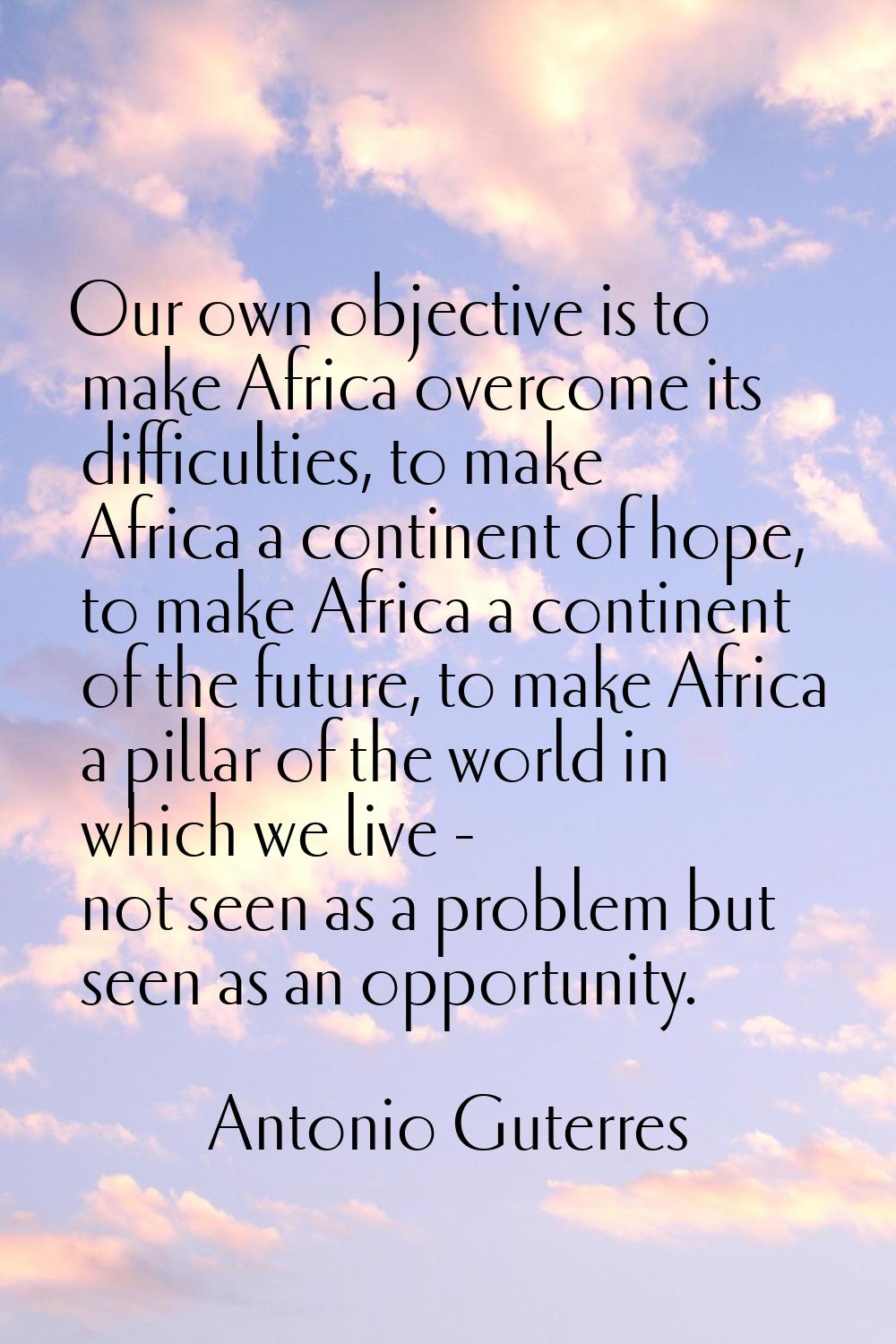 Our own objective is to make Africa overcome its difficulties, to make Africa a continent of hope, 