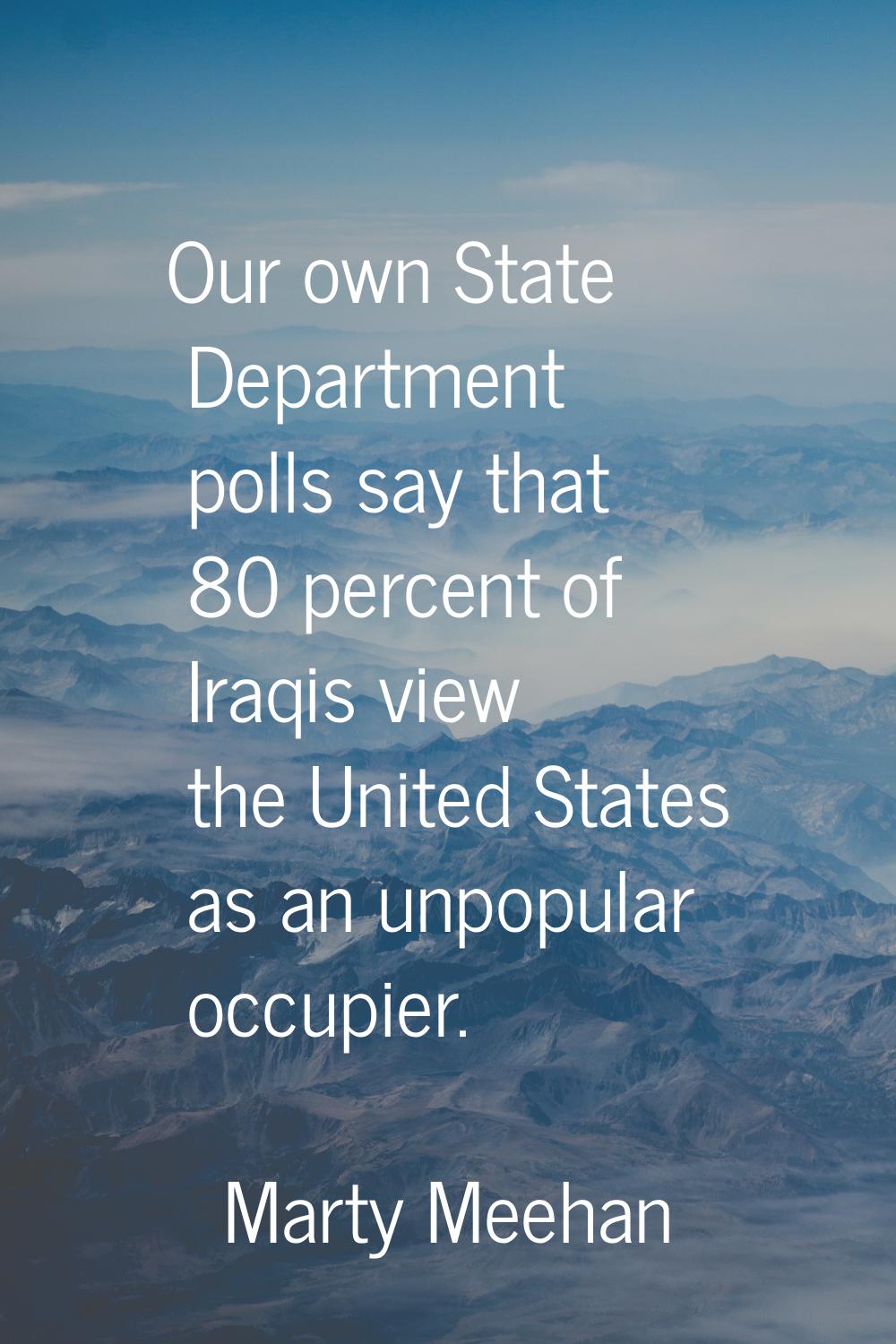 Our own State Department polls say that 80 percent of Iraqis view the United States as an unpopular