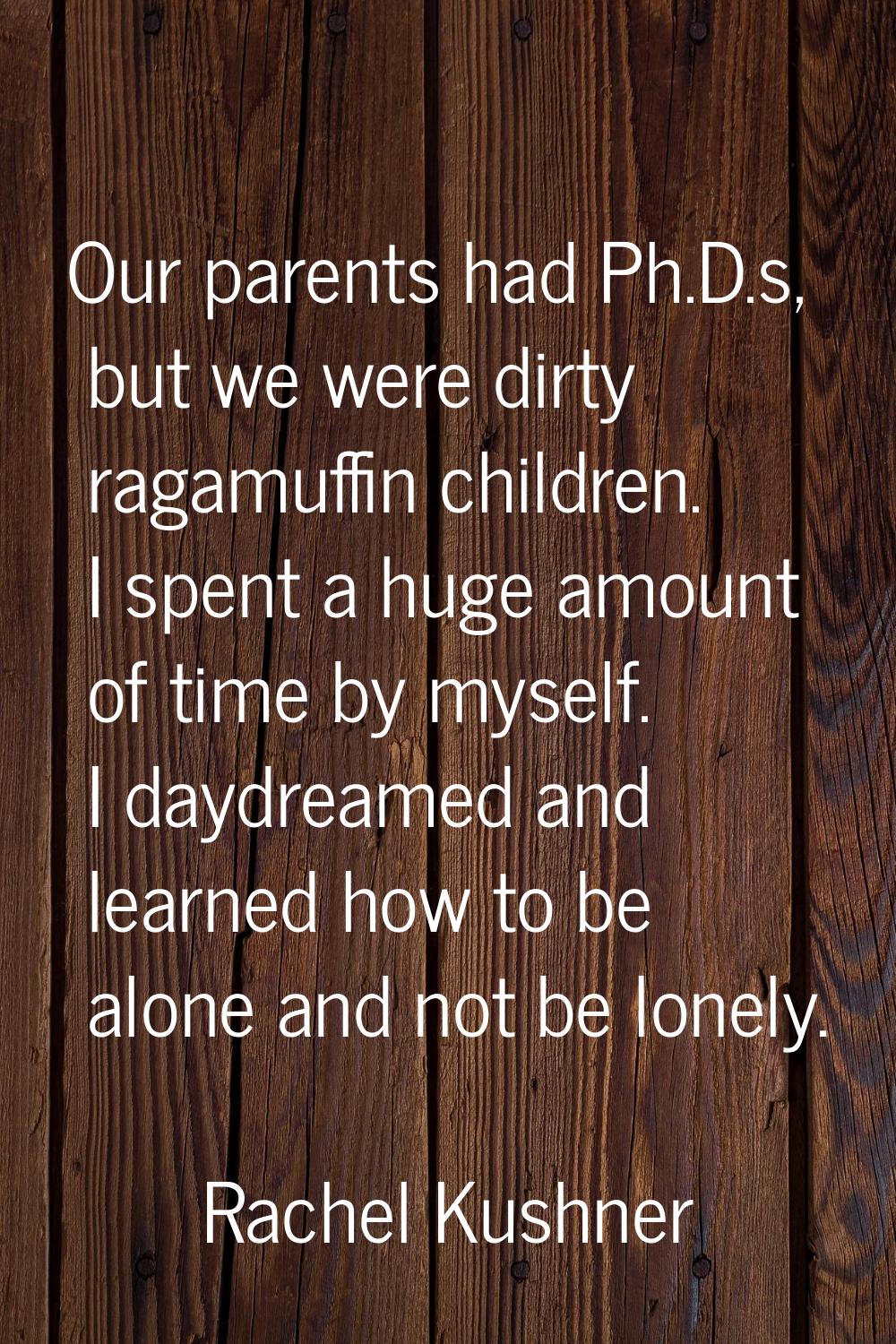 Our parents had Ph.D.s, but we were dirty ragamuffin children. I spent a huge amount of time by mys