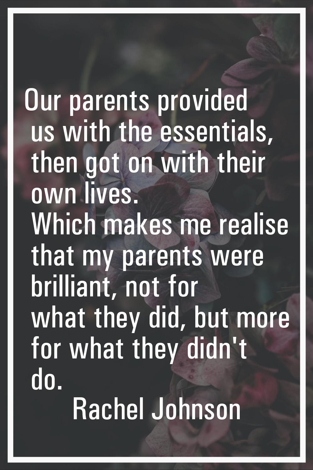Our parents provided us with the essentials, then got on with their own lives. Which makes me reali
