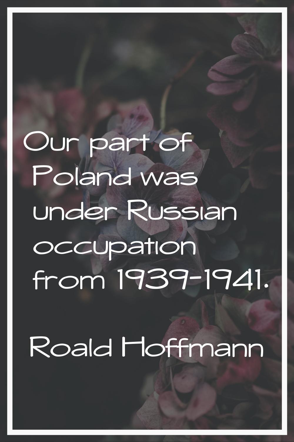 Our part of Poland was under Russian occupation from 1939-1941.