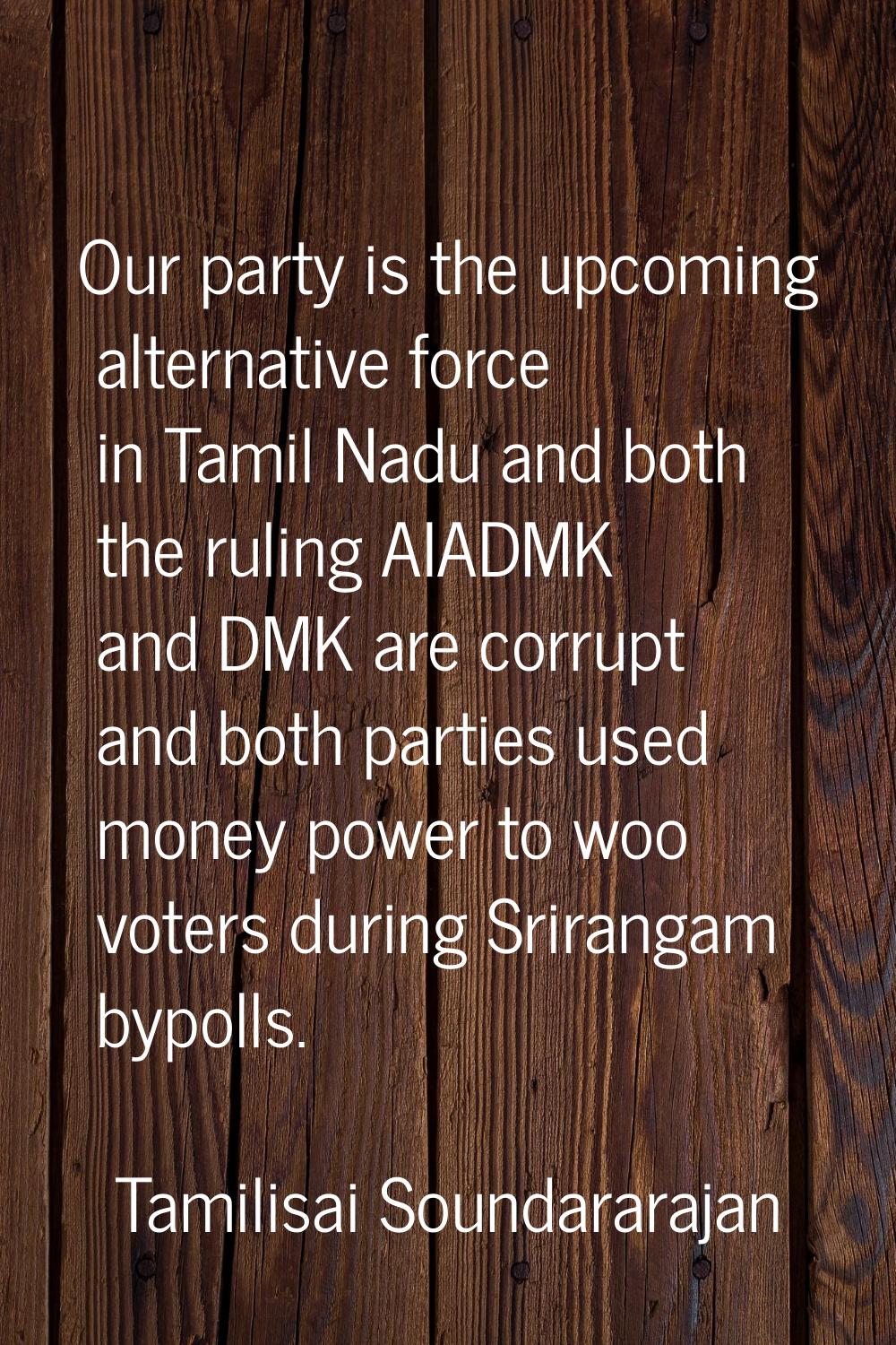 Our party is the upcoming alternative force in Tamil Nadu and both the ruling AIADMK and DMK are co