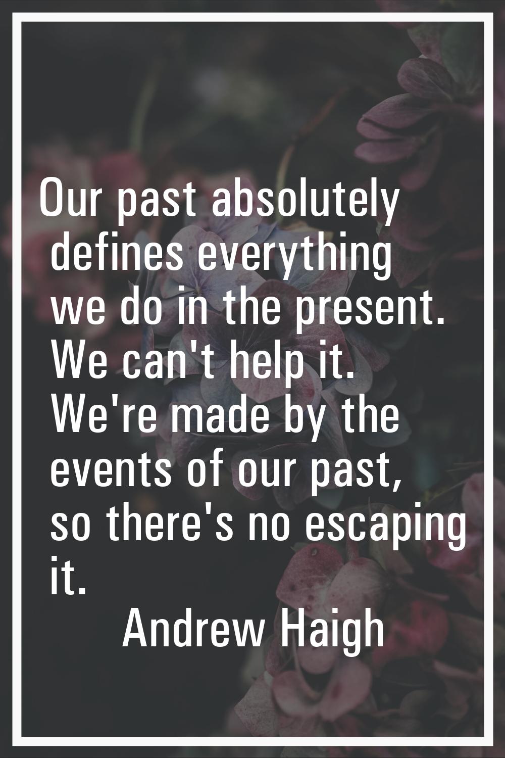 Our past absolutely defines everything we do in the present. We can't help it. We're made by the ev