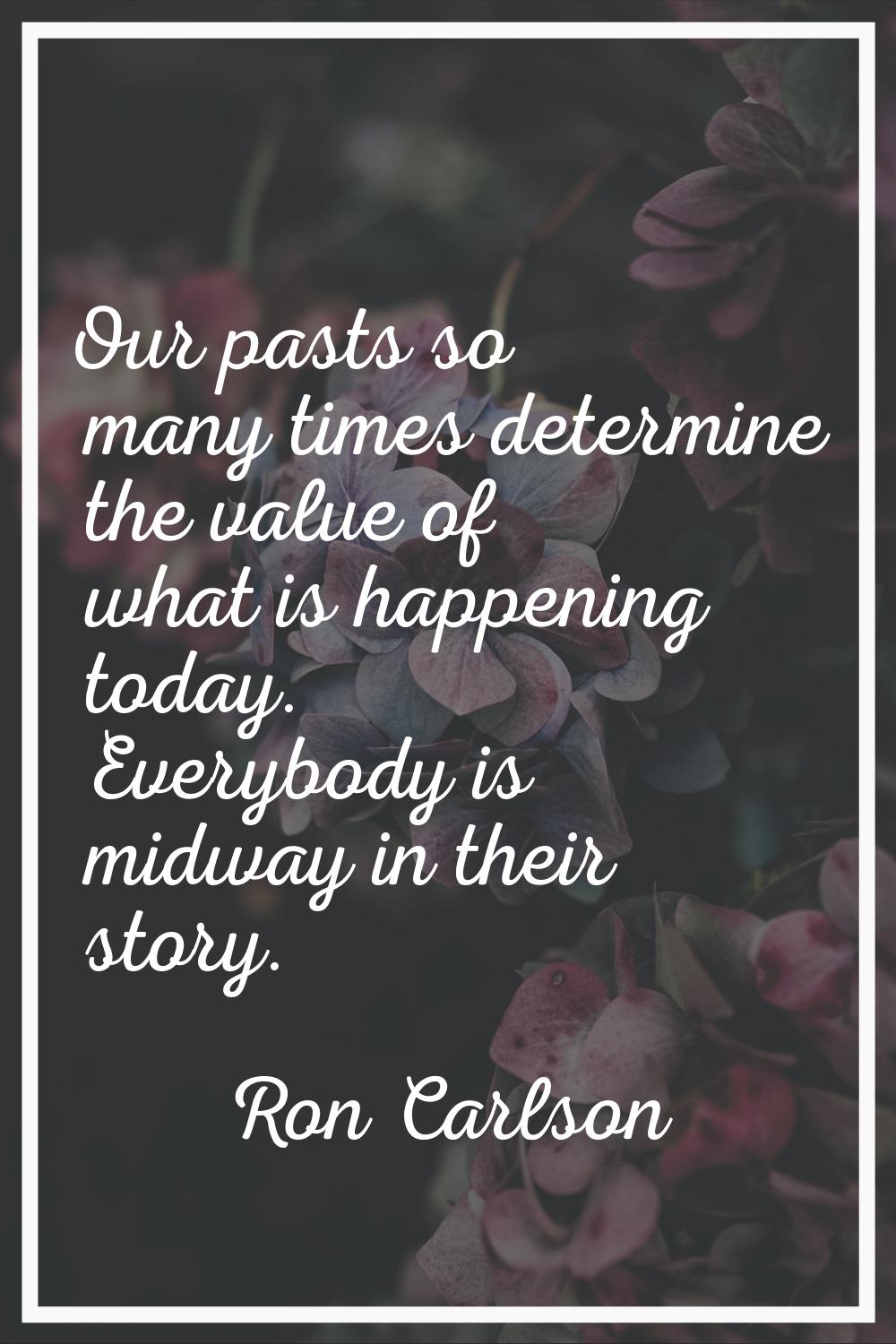 Our pasts so many times determine the value of what is happening today. Everybody is midway in thei