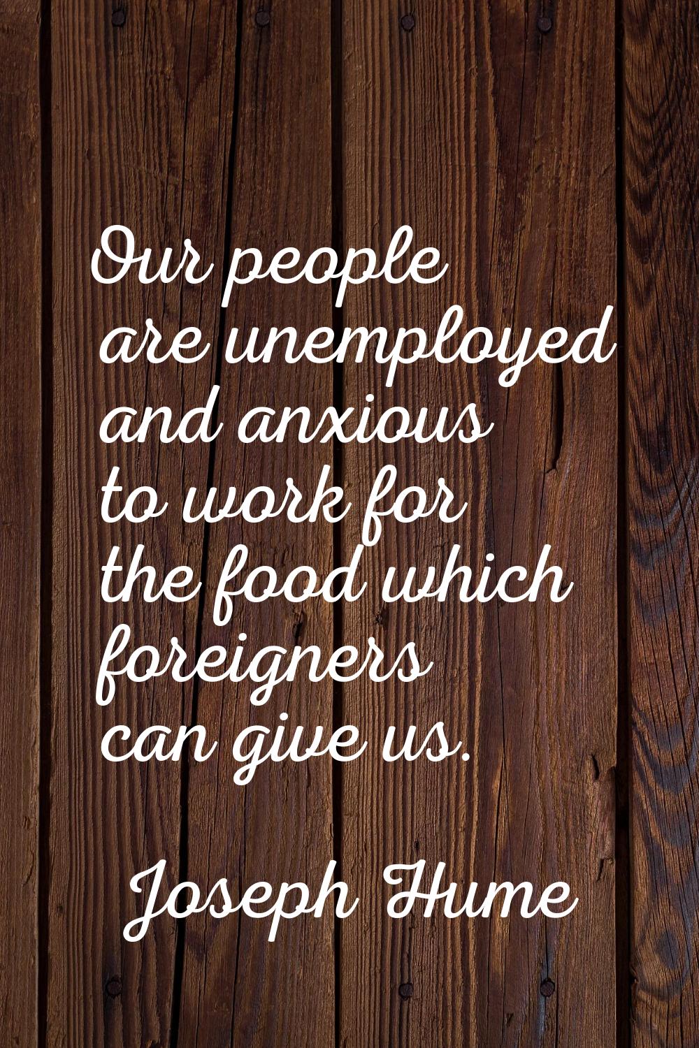 Our people are unemployed and anxious to work for the food which foreigners can give us.