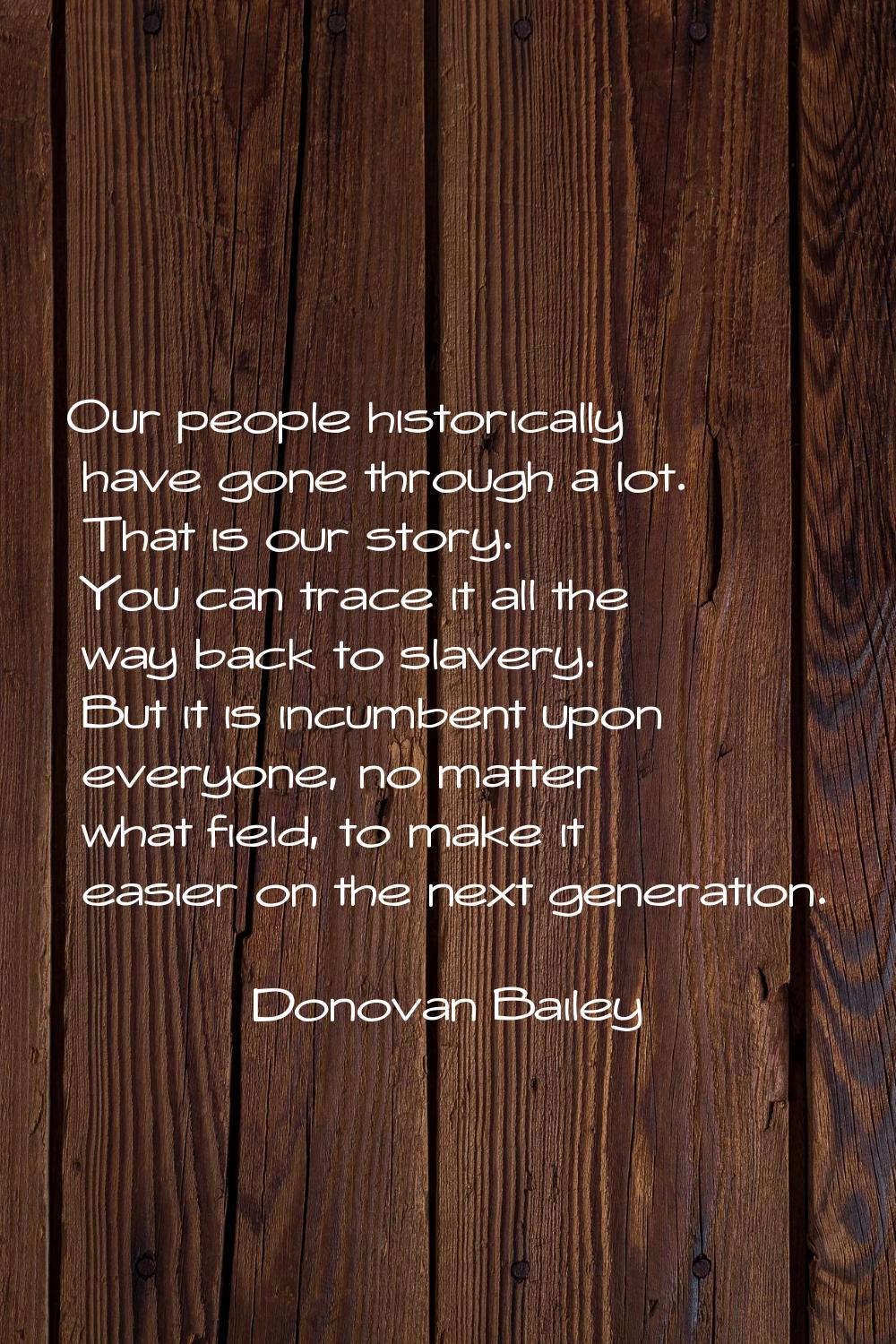 Our people historically have gone through a lot. That is our story. You can trace it all the way ba