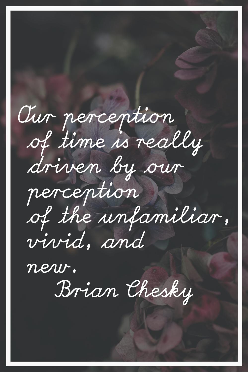 Our perception of time is really driven by our perception of the unfamiliar, vivid, and new.