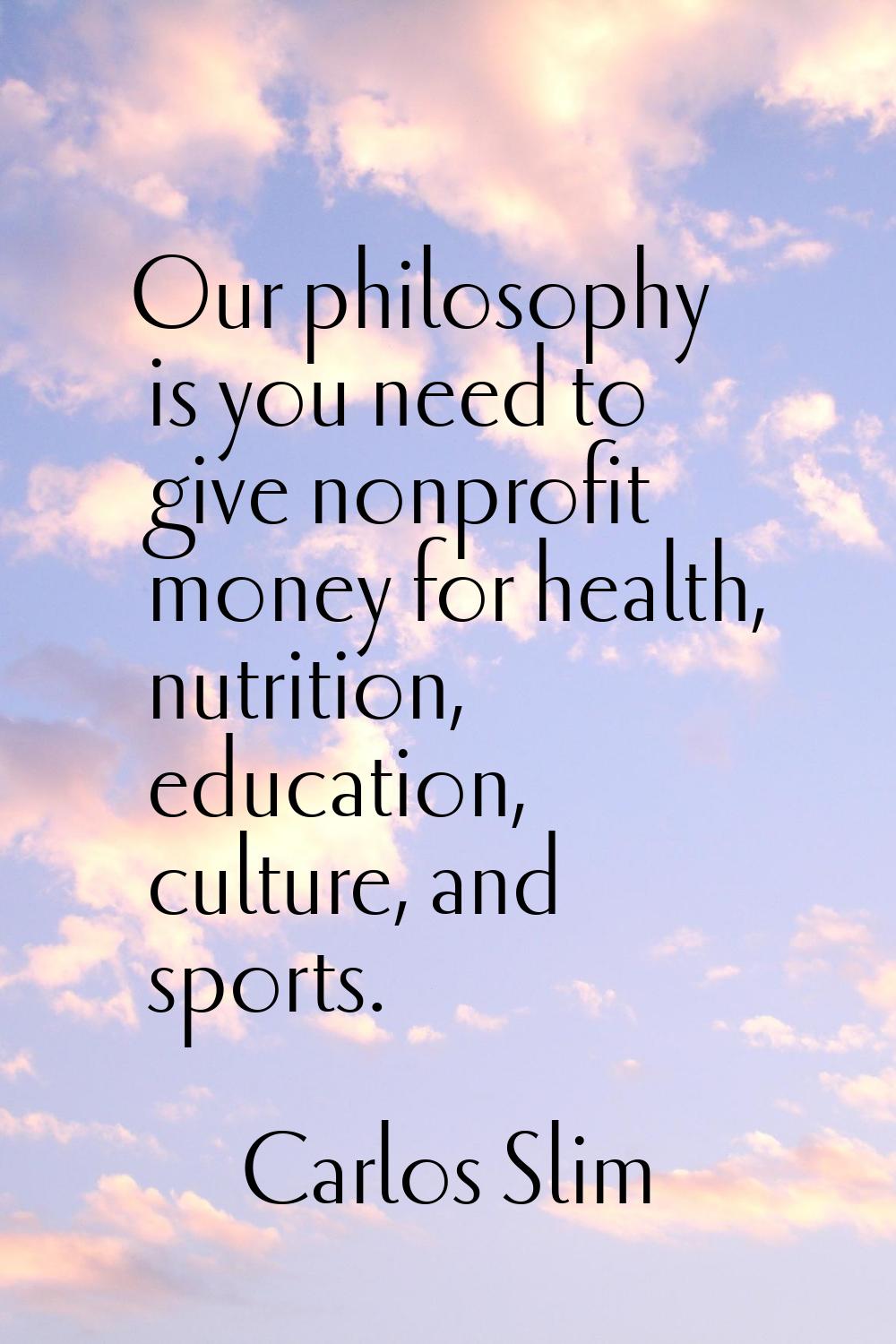Our philosophy is you need to give nonprofit money for health, nutrition, education, culture, and s
