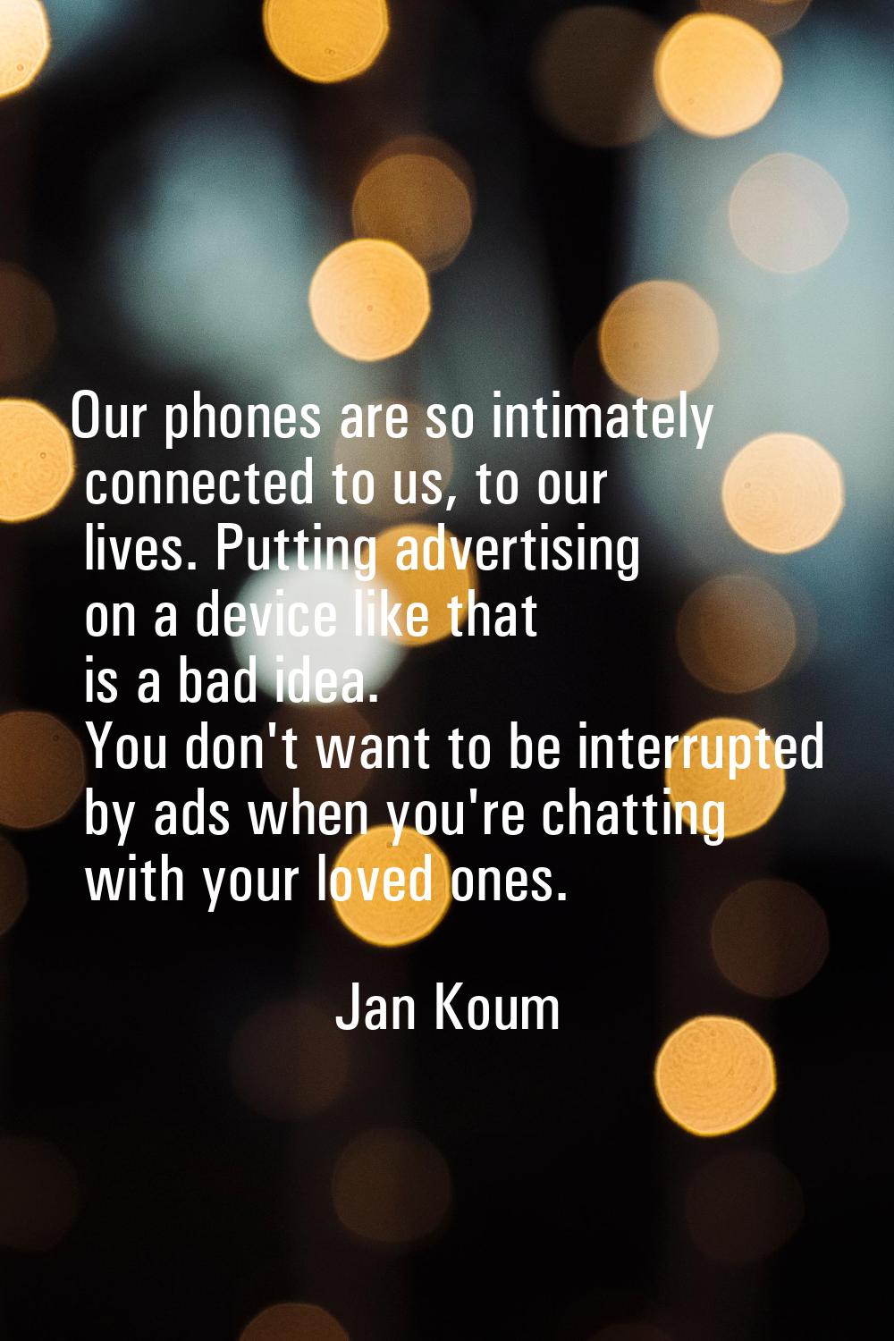 Our phones are so intimately connected to us, to our lives. Putting advertising on a device like th