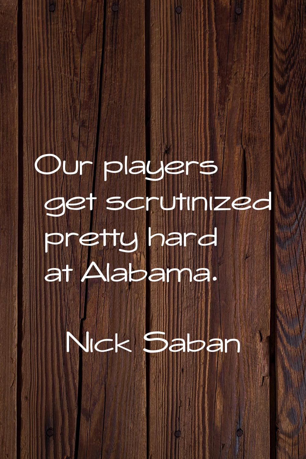 Our players get scrutinized pretty hard at Alabama.