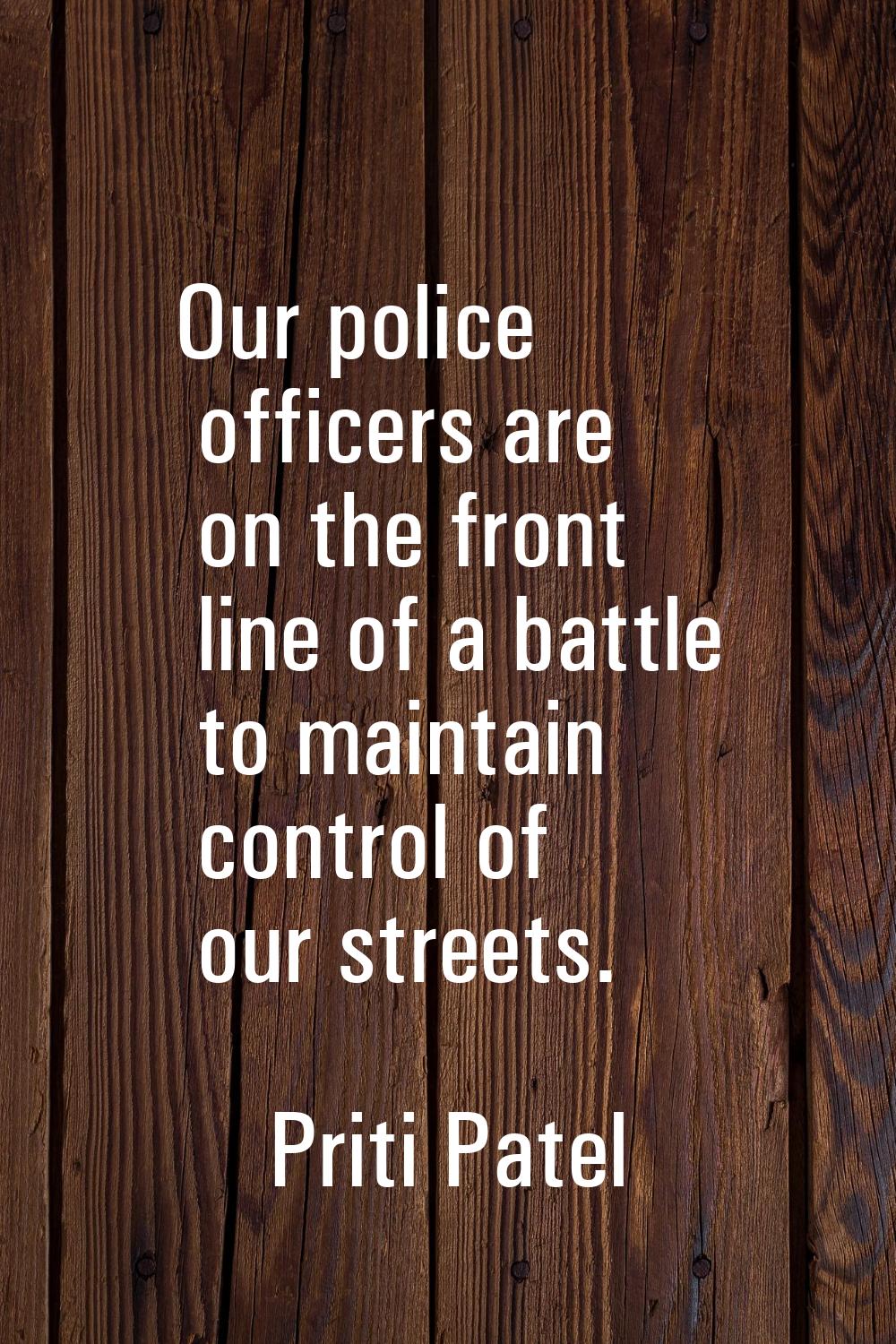 Our police officers are on the front line of a battle to maintain control of our streets.
