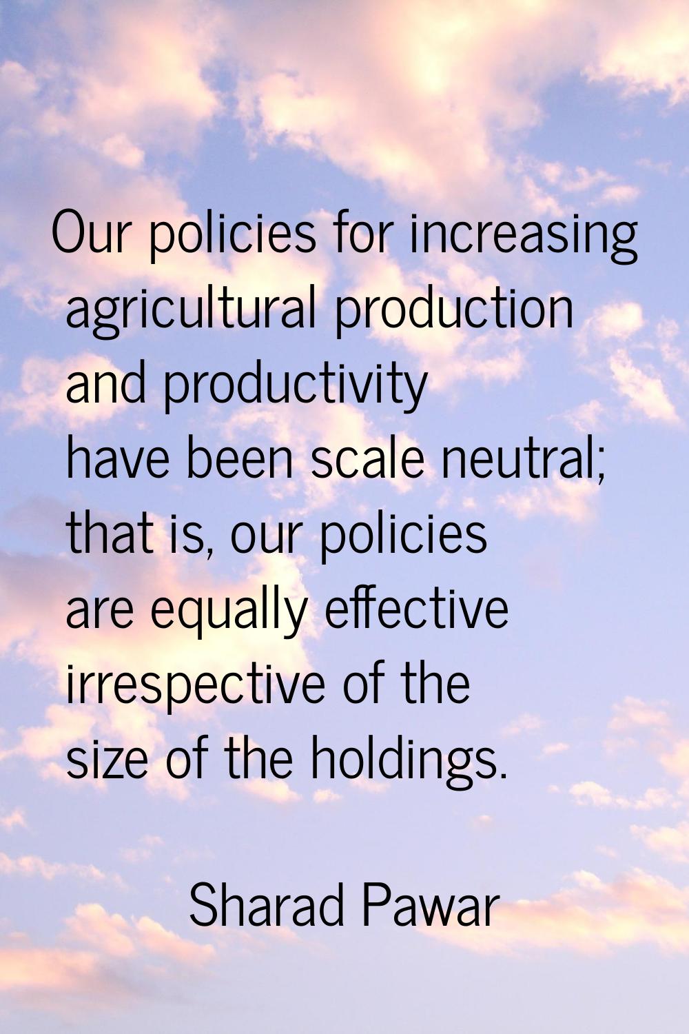 Our policies for increasing agricultural production and productivity have been scale neutral; that 