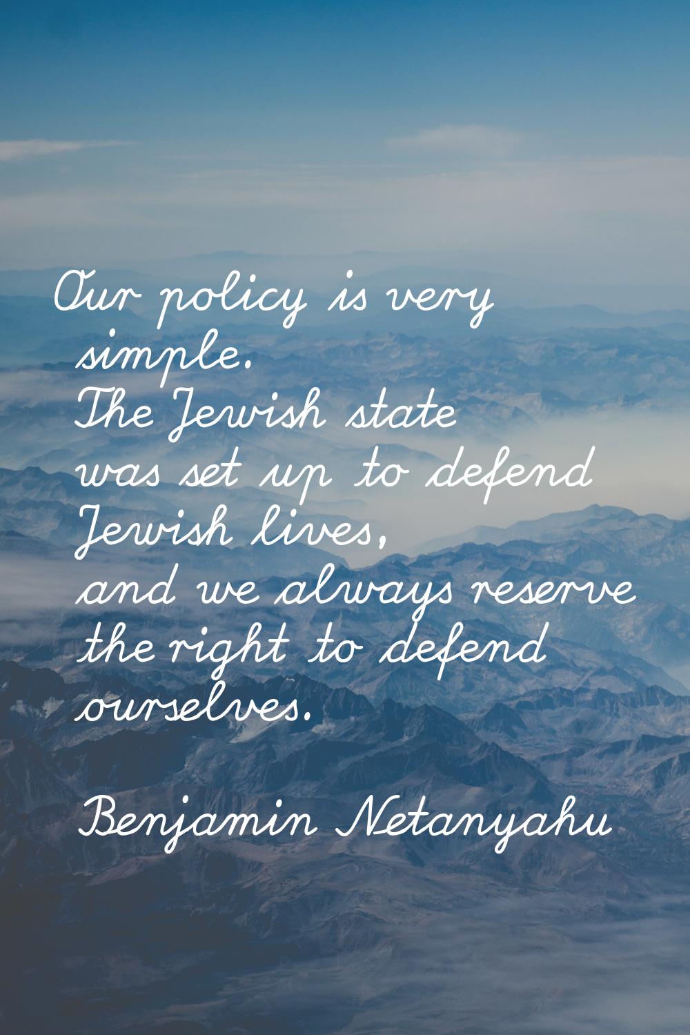 Our policy is very simple. The Jewish state was set up to defend Jewish lives, and we always reserv