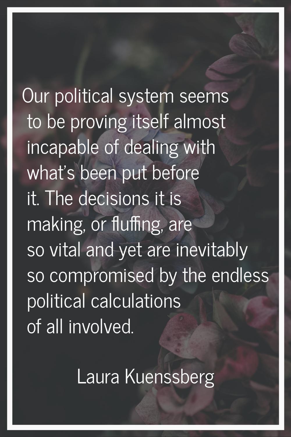 Our political system seems to be proving itself almost incapable of dealing with what's been put be