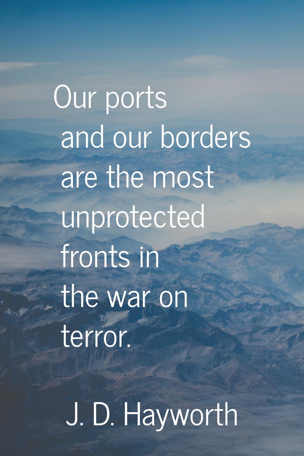 Our ports and our borders are the most unprotected fronts in the war on terror.